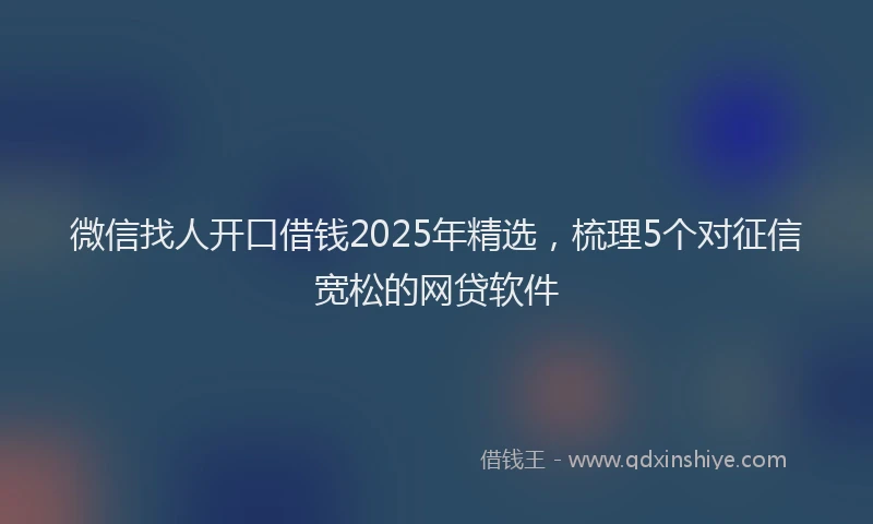 微信找人开口借钱2025年精选，梳理5个对征信宽松的网贷软件