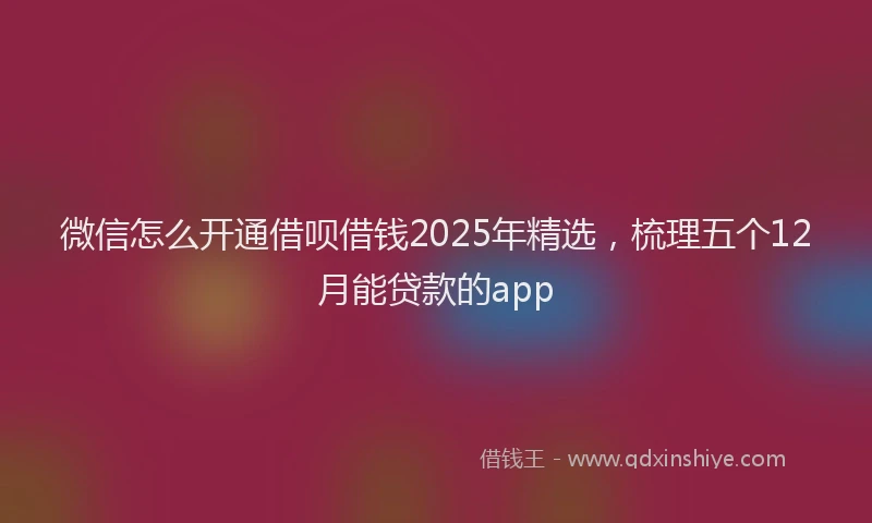 微信怎么开通借呗借钱2025年精选，梳理五个12月能贷款的app
