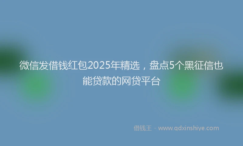 微信发借钱红包2025年精选，盘点5个黑征信也能贷款的网贷平台