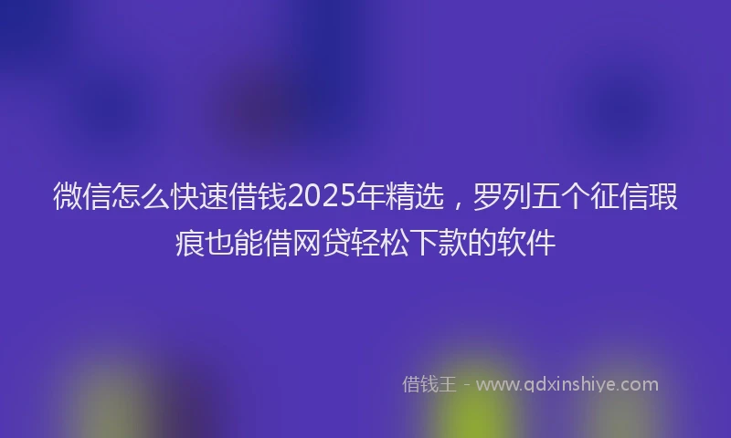 微信怎么快速借钱2025年精选，罗列五个征信瑕疵也能借网贷轻松下款的软件