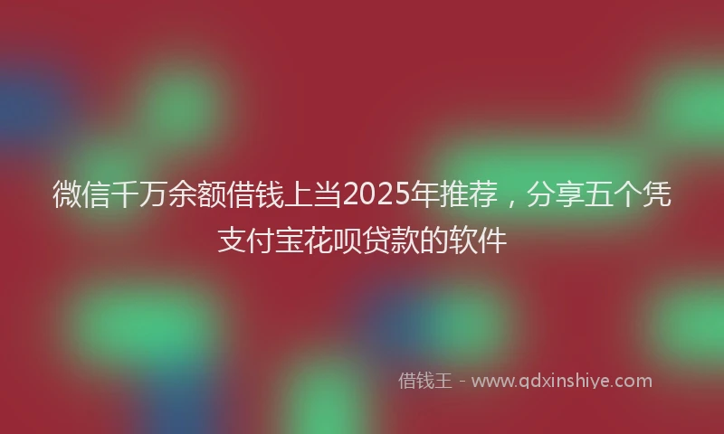 微信千万余额借钱上当2025年推荐，分享五个凭支付宝花呗贷款的软件