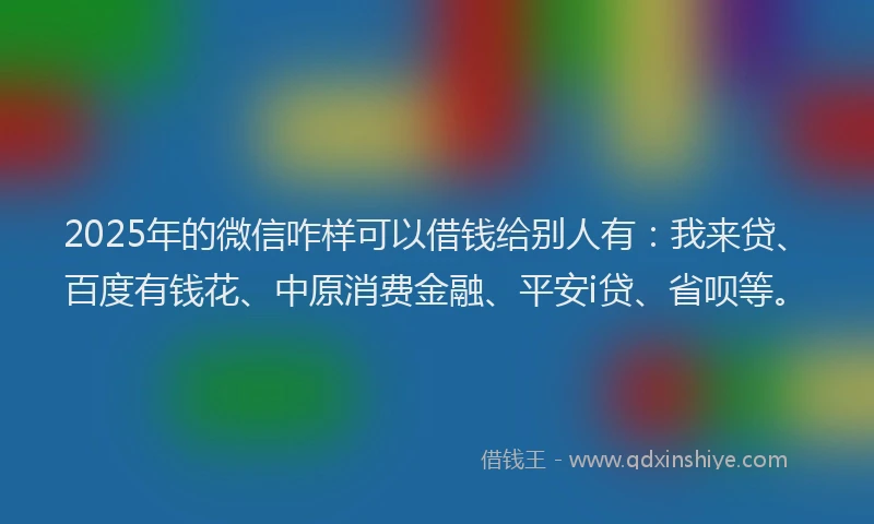 2025年的微信咋样可以借钱给别人有：我来贷、百度有钱花、中原消费金融、平安i贷、省呗等。