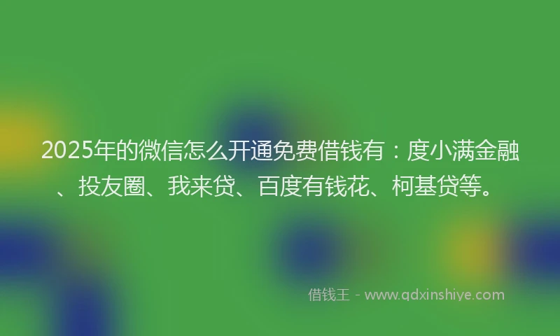 2025年的微信怎么开通免费借钱有：度小满金融、投友圈、我来贷、百度有钱花、柯基贷等。
