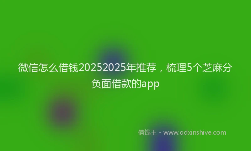 微信怎么借钱20252025年推荐，梳理5个芝麻分负面借款的app