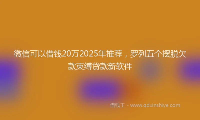 微信可以借钱20万2025年推荐，罗列五个摆脱欠款束缚贷款新软件