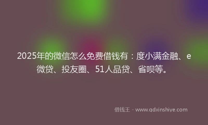 2025年的微信怎么免费借钱有：度小满金融、e微贷、投友圈、51人品贷、省呗等。