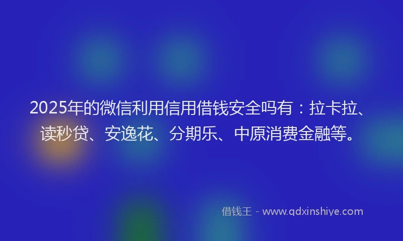 2025年的微信利用信用借钱安全吗有：拉卡拉、读秒贷、安逸花、分期乐、中原消费金融等。