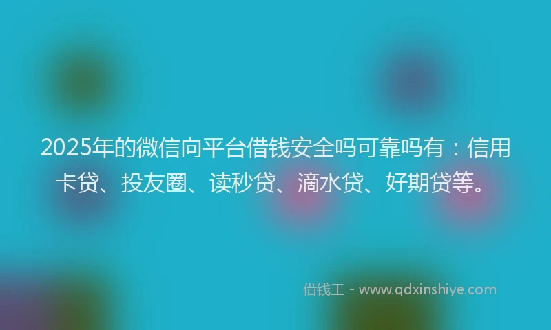 2025年的微信向平台借钱安全吗可靠吗有：信用卡贷、投友圈、读秒贷、滴水贷、好期贷等。