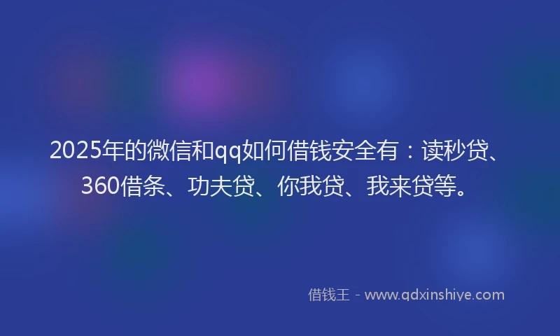 2025年的微信和qq如何借钱安全有：读秒贷、360借条、功夫贷、你我贷、我来贷等。