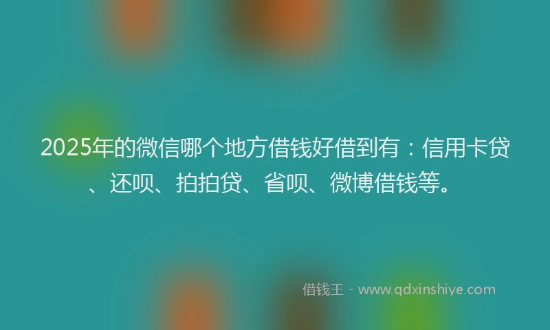 2025年的微信哪个地方借钱好借到有：信用卡贷、还呗、拍拍贷、省呗、微博借钱等。