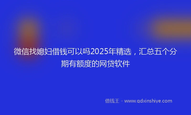 微信找媳妇借钱可以吗2025年精选，汇总五个分期有额度的网贷软件