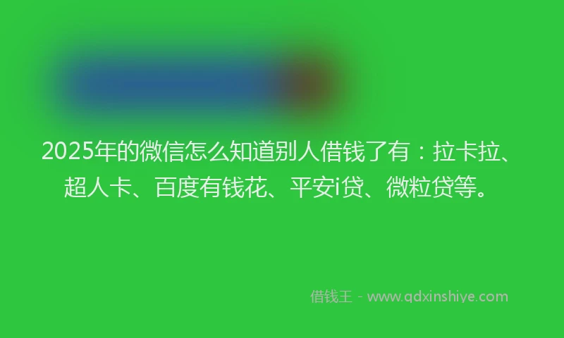 2025年的微信怎么知道别人借钱了有：拉卡拉、超人卡、百度有钱花、平安i贷、微粒贷等。