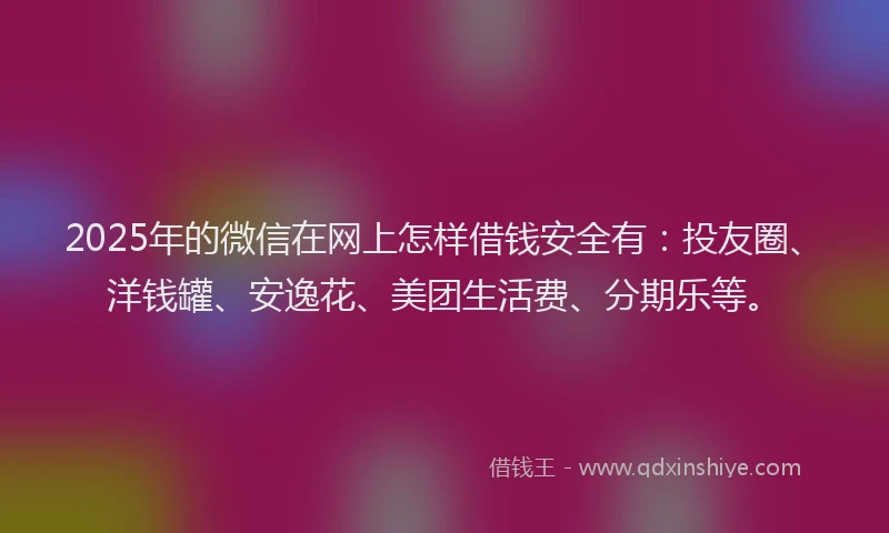 2025年的微信在网上怎样借钱安全有：投友圈、洋钱罐、安逸花、美团生活费、分期乐等。