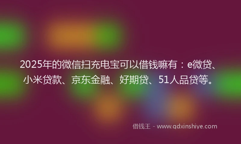 2025年的微信扫充电宝可以借钱嘛有：e微贷、小米贷款、京东金融、好期贷、51人品贷等。