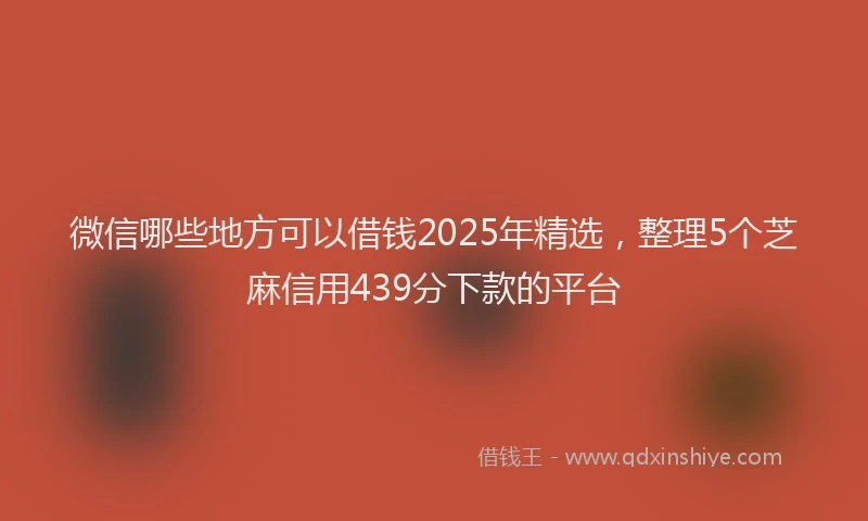 微信哪些地方可以借钱2025年精选，整理5个芝麻信用439分下款的平台