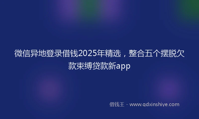微信异地登录借钱2025年精选，整合五个摆脱欠款束缚贷款新app