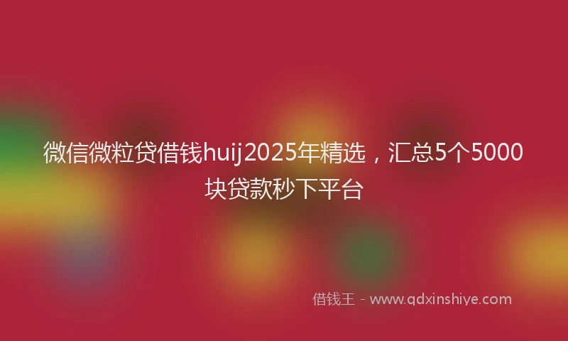 微信微粒贷借钱huij2025年精选，汇总5个5000块贷款秒下平台
