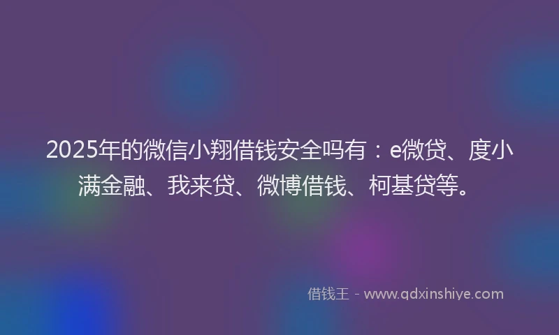 2025年的微信小翔借钱安全吗有：e微贷、度小满金融、我来贷、微博借钱、柯基贷等。