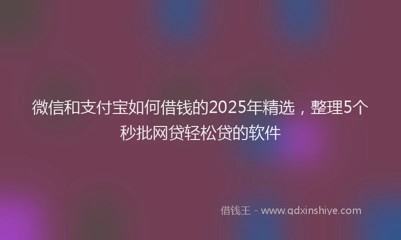 微信和支付宝如何借钱的2025年精选，整理5个秒批网贷轻松贷的软件