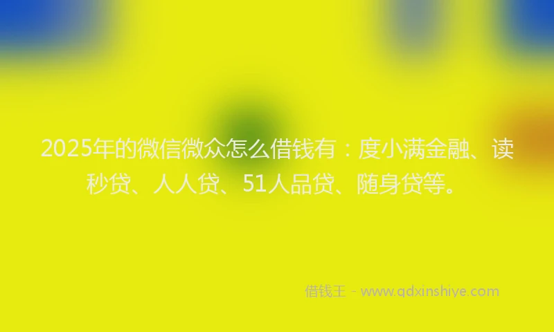2025年的微信微众怎么借钱有：度小满金融、读秒贷、人人贷、51人品贷、随身贷等。