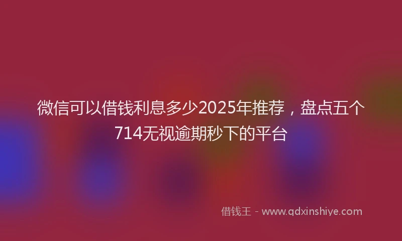 微信可以借钱利息多少2025年推荐，盘点五个714无视逾期秒下的平台
