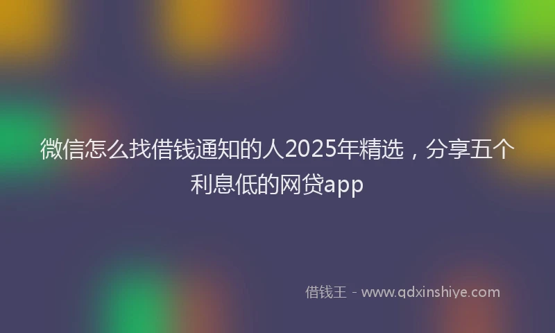 微信怎么找借钱通知的人2025年精选，分享五个利息低的网贷app