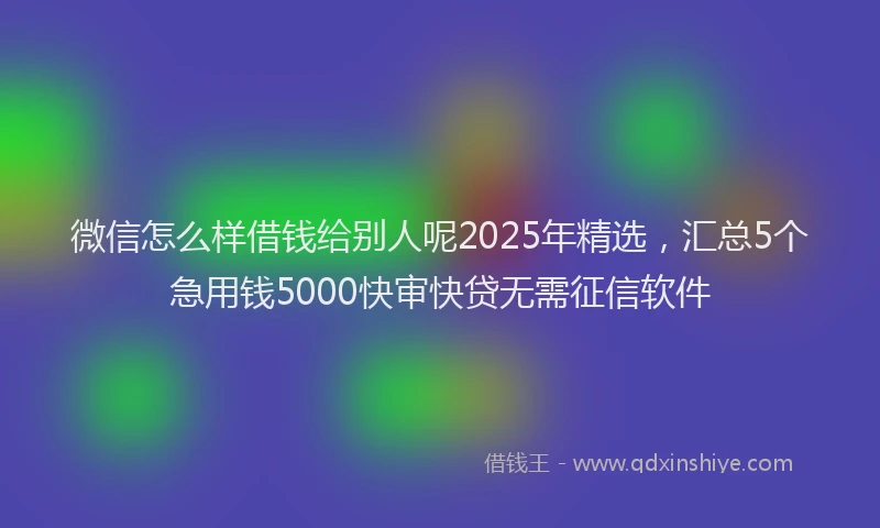 微信怎么样借钱给别人呢2025年精选，汇总5个急用钱5000快审快贷无需征信软件