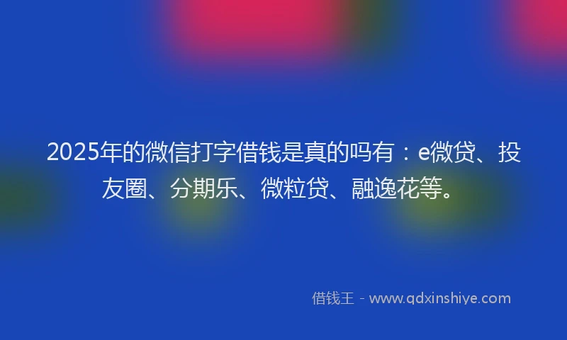 2025年的微信打字借钱是真的吗有：e微贷、投友圈、分期乐、微粒贷、融逸花等。