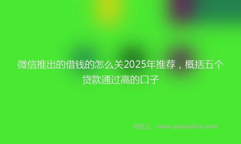 微信推出的借钱的怎么关2025年推荐，概括五个贷款通过高的口子