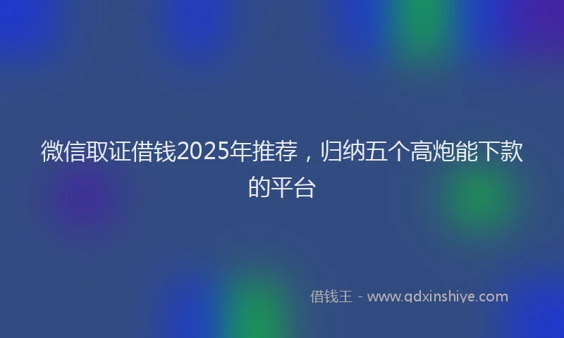 微信取证借钱2025年推荐，归纳五个高炮能下款的平台