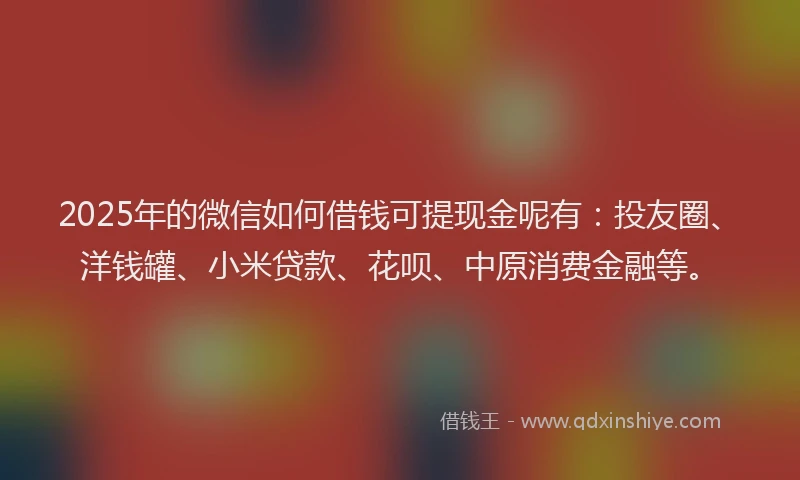 2025年的微信如何借钱可提现金呢有：投友圈、洋钱罐、小米贷款、花呗、中原消费金融等。
