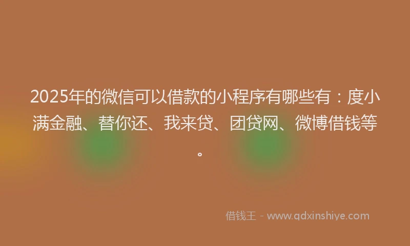 2025年的微信可以借款的小程序有哪些有：度小满金融、替你还、我来贷、团贷网、微博借钱等。