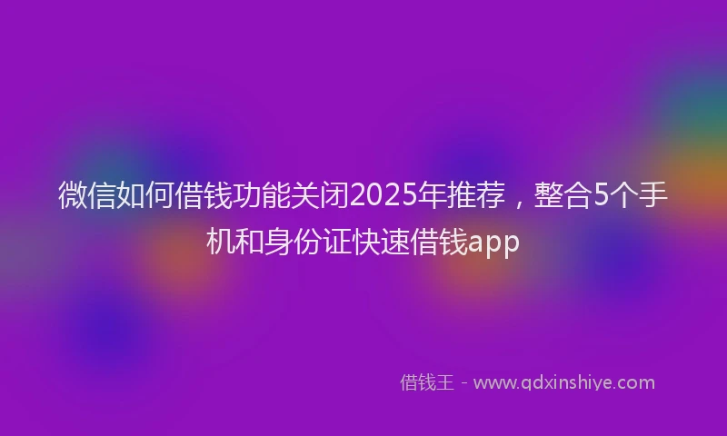 微信如何借钱功能关闭2025年推荐，整合5个手机和身份证快速借钱app