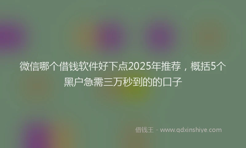 微信哪个借钱软件好下点2025年推荐，概括5个黑户急需三万秒到的的口子