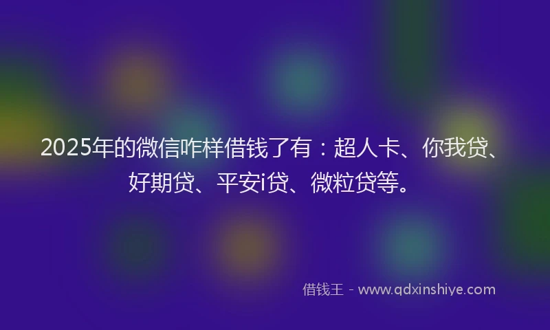 2025年的微信咋样借钱了有：超人卡、你我贷、好期贷、平安i贷、微粒贷等。