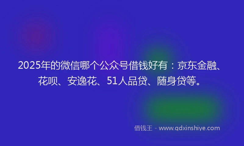 2025年的微信哪个公众号借钱好有：京东金融、花呗、安逸花、51人品贷、随身贷等。
