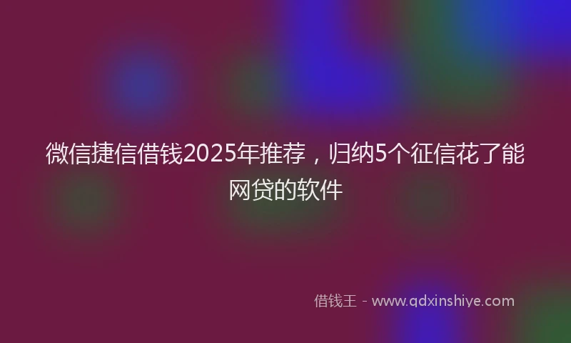 微信捷信借钱2025年推荐，归纳5个征信花了能网贷的软件