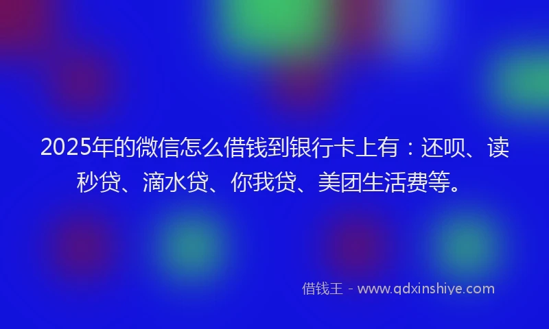 2025年的微信怎么借钱到银行卡上有：还呗、读秒贷、滴水贷、你我贷、美团生活费等。