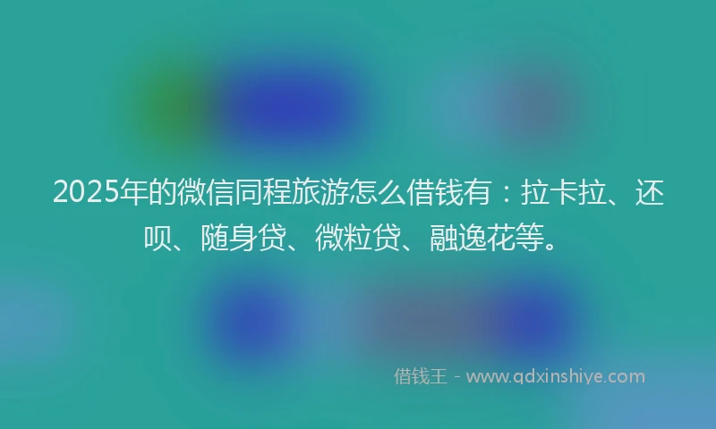 2025年的微信同程旅游怎么借钱有：拉卡拉、还呗、随身贷、微粒贷、融逸花等。