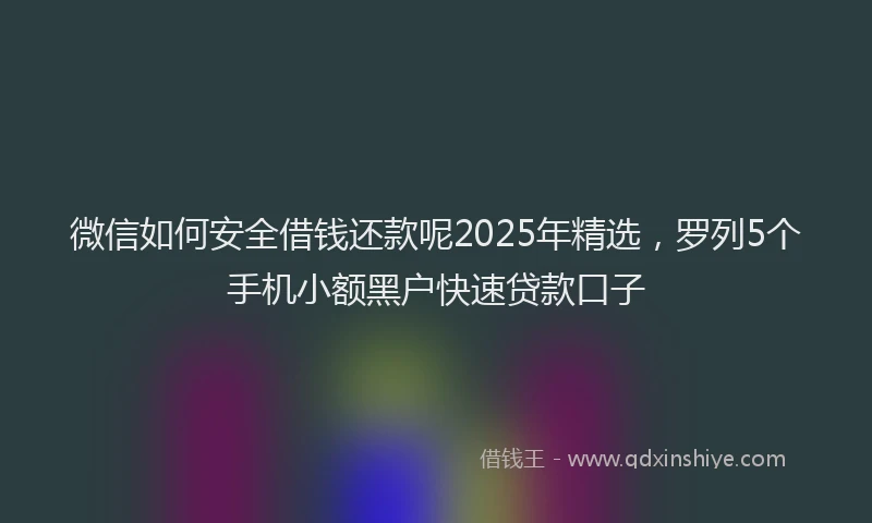 微信如何安全借钱还款呢2025年精选，罗列5个手机小额黑户快速贷款口子