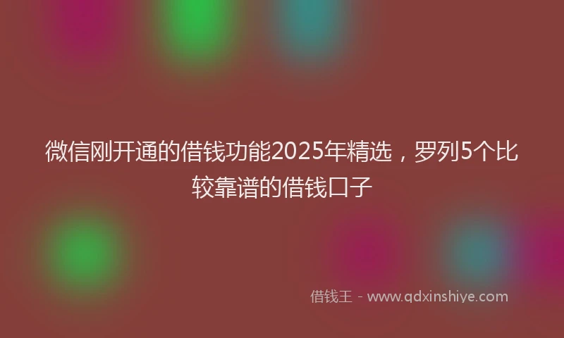 微信刚开通的借钱功能2025年精选，罗列5个比较靠谱的借钱口子