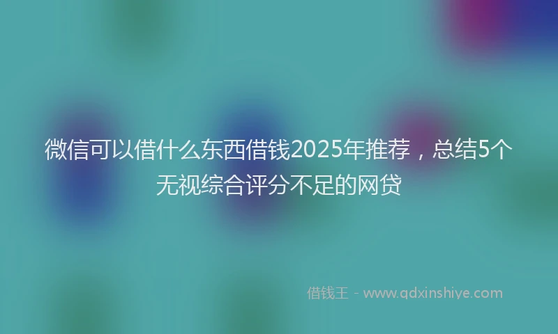 微信可以借什么东西借钱2025年推荐，总结5个无视综合评分不足的网贷