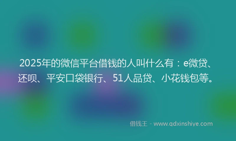2025年的微信平台借钱的人叫什么有：e微贷、还呗、平安口袋银行、51人品贷、小花钱包等。