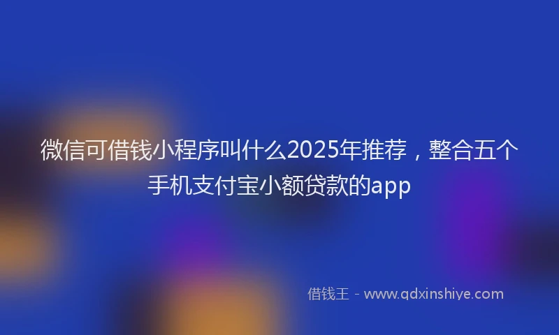 微信可借钱小程序叫什么2025年推荐，整合五个手机支付宝小额贷款的app