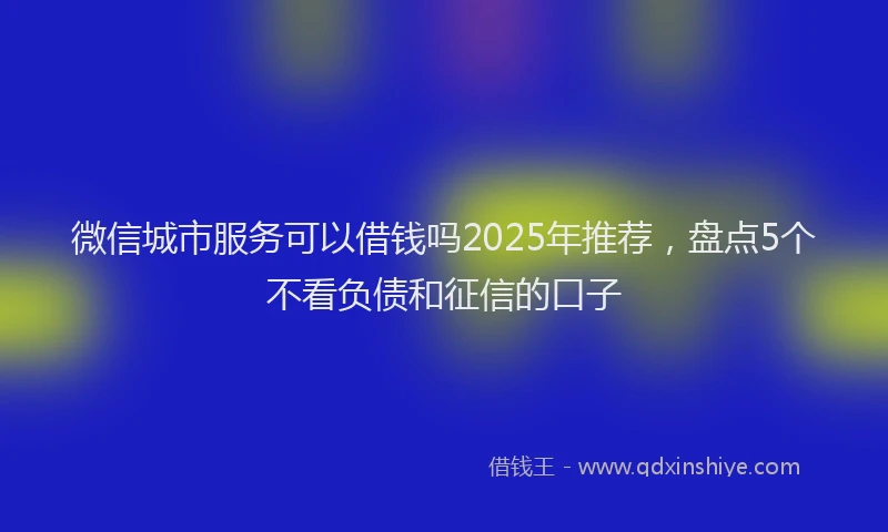 微信城市服务可以借钱吗2025年推荐，盘点5个不看负债和征信的口子