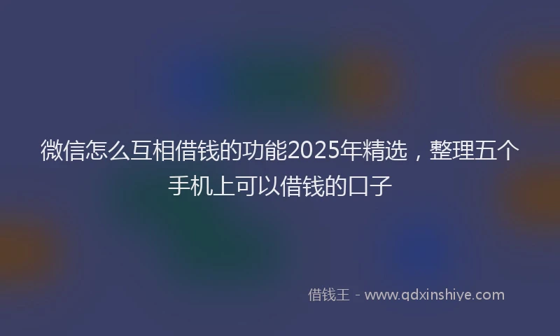 微信怎么互相借钱的功能2025年精选，整理五个手机上可以借钱的口子