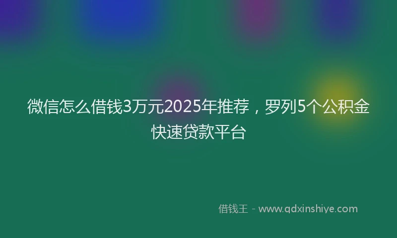 微信怎么借钱3万元2025年推荐，罗列5个公积金快速贷款平台