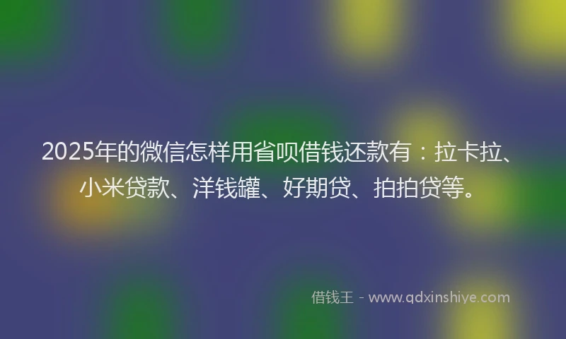 2025年的微信怎样用省呗借钱还款有：拉卡拉、小米贷款、洋钱罐、好期贷、拍拍贷等。