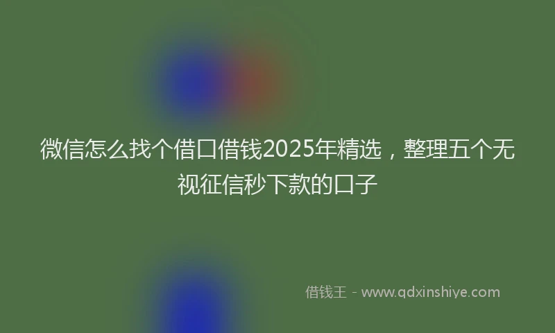 微信怎么找个借口借钱2025年精选，整理五个无视征信秒下款的口子