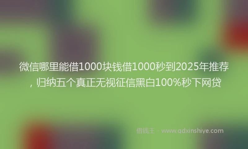 微信哪里能借1000块钱借1000秒到2025年推荐，归纳五个真正无视征信黑白100%秒下网贷